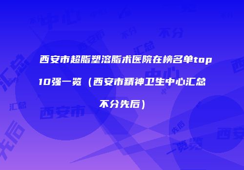 西安市超脂塑溶脂术医院在榜名单top10强一览（西安市精神卫生中心汇总不分先后）