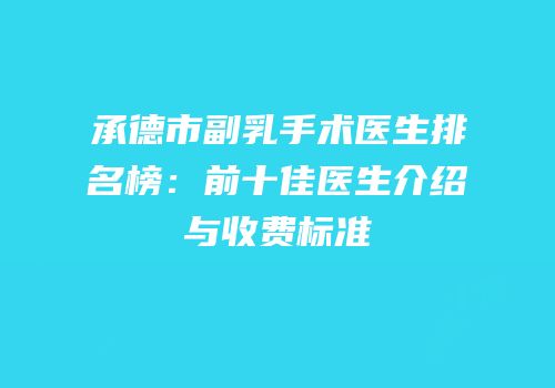 承德市副乳手术医生排名榜：前十佳医生介绍与收费标准