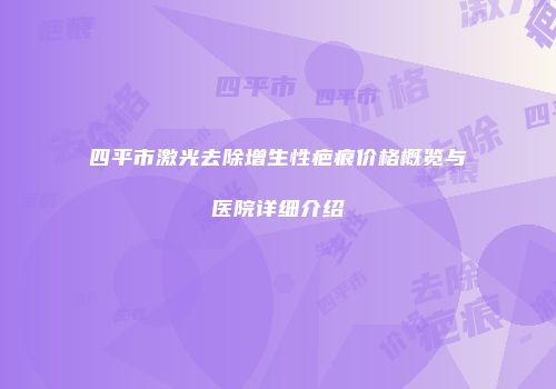四平市激光去除增生性疤痕价格概览与医院详细介绍