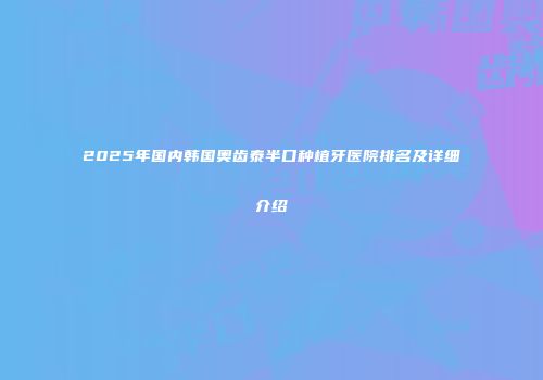 2025年国内韩国奥齿泰半口种植牙医院排名及详细介绍