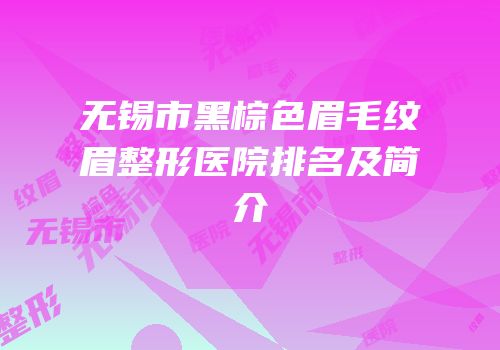 无锡市黑棕色眉毛纹眉整形医院排名及简介