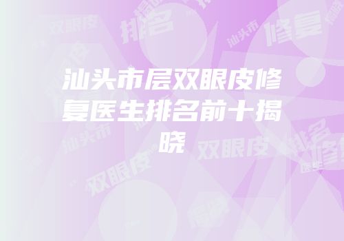 汕头市层双眼皮修复医生排名前十揭晓