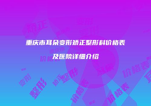 重庆市耳朵变形矫正整形科价格表及医院详细介绍