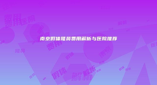 南京假体隆鼻费用解析与医院推荐