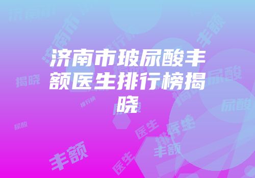济南市玻尿酸丰额医生排行榜揭晓
