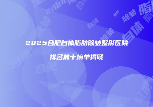 2025合肥自体脂肪除皱整形医院排名前十榜单揭晓