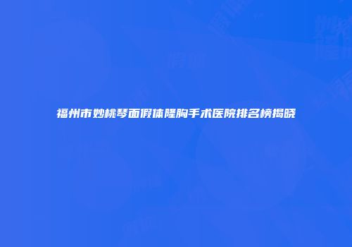 福州市妙桃琴面假体隆胸手术医院排名榜揭晓