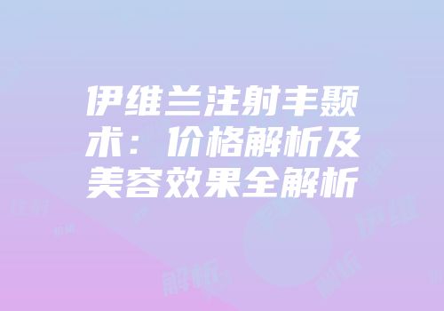 伊维兰注射丰颞术：价格解析及美容效果全解析