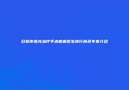 日照市激光治疗手术疤痕医生排行榜及专家介绍
