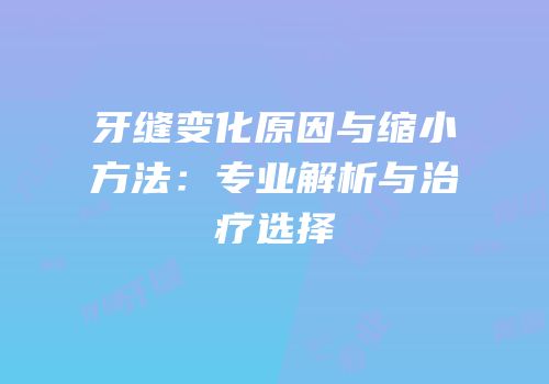牙缝变化原因与缩小方法：专业解析与治疗选择
