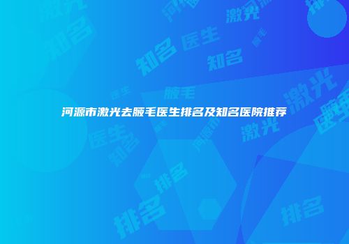 河源市激光去腋毛医生排名及知名医院推荐