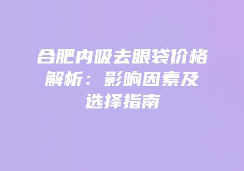 合肥内吸去眼袋价格解析：影响因素及选择指南