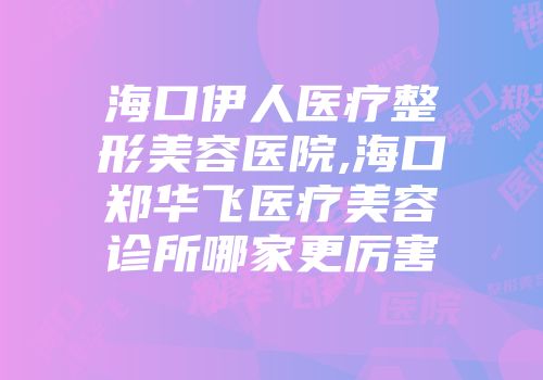 海口伊人医疗整形美容医院,海口郑华飞医疗美容诊所哪家更厉害