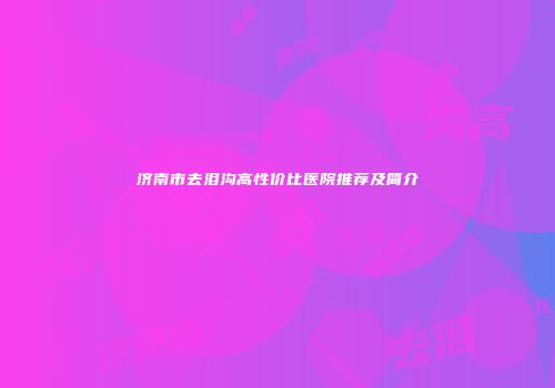 济南市去泪沟高性价比医院推荐及简介