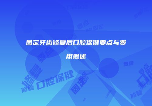 固定牙齿修复后口腔保健要点与费用概述