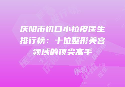 庆阳市切口小拉皮医生排行榜：十位整形美容领域的顶尖高手