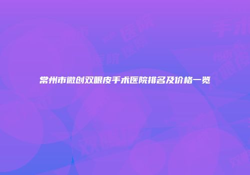 常州市微创双眼皮手术医院排名及价格一览
