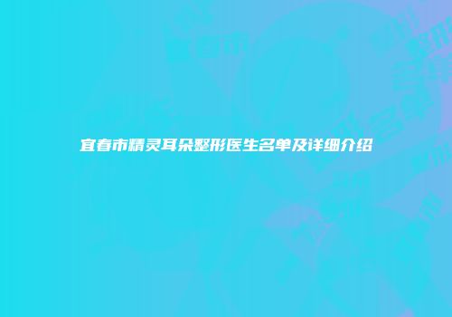 宜春市精灵耳朵整形医生名单及详细介绍