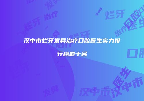 汉中市烂牙发臭治疗口腔医生实力排行榜前十名