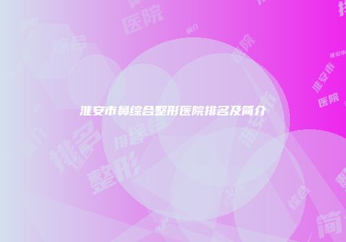 淮安市鼻综合整形医院排名及简介