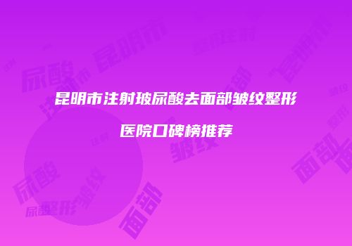 昆明市注射玻尿酸去面部皱纹整形医院口碑榜推荐