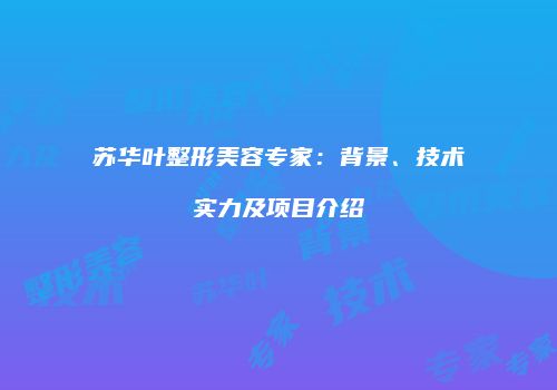 苏华叶整形美容专家：背景、技术实力及项目介绍