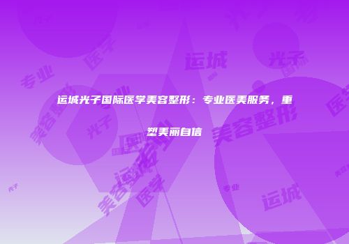 运城光子国际医学美容整形：专业医美服务，重塑美丽自信