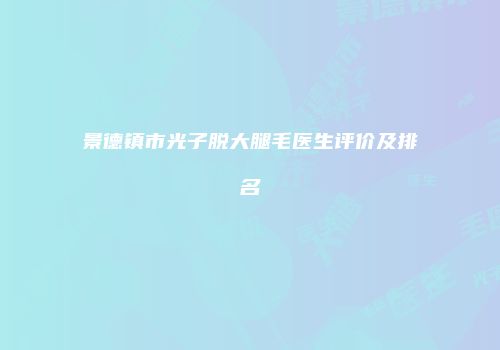 景德镇市光子脱大腿毛医生评价及排名