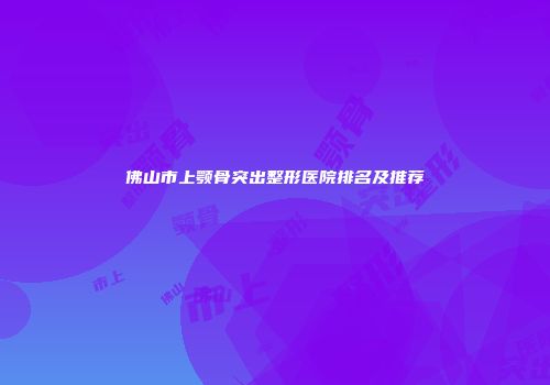 佛山市上颚骨突出整形医院排名及推荐