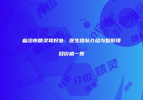 临沧市精灵耳好处：医生团队介绍与整形项目价格一览