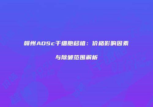 赣州ADSc干细胞移植：价格影响因素与除皱范围解析
