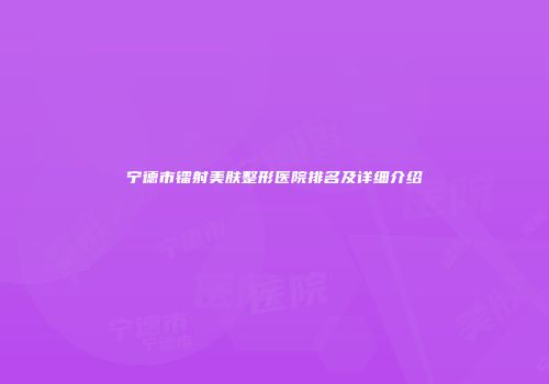 宁德市镭射美肤整形医院排名及详细介绍