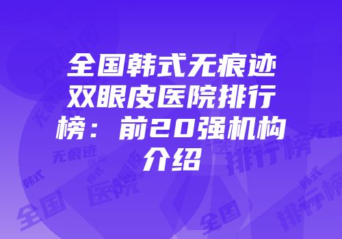 全国韩式无痕迹双眼皮医院排行榜：前20强机构介绍