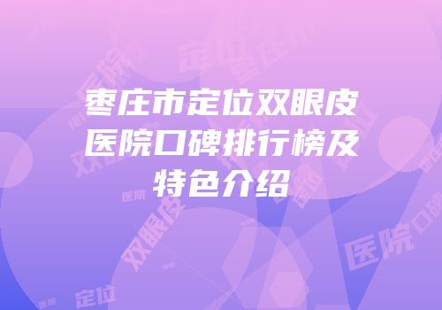 枣庄市定位双眼皮医院口碑排行榜及特色介绍