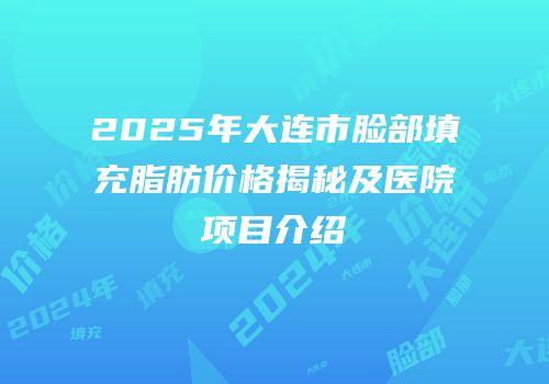 2025年大连市脸部填充脂肪价格揭秘及医院项目介绍