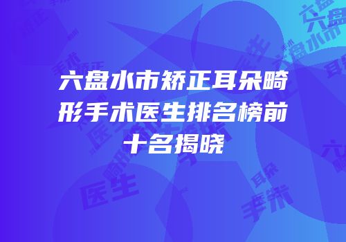 六盘水市矫正耳朵畸形手术医生排名榜前十名揭晓
