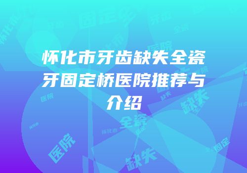 怀化市牙齿缺失全瓷牙固定桥医院推荐与介绍