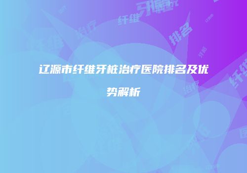 辽源市纤维牙桩治疗医院排名及优势解析