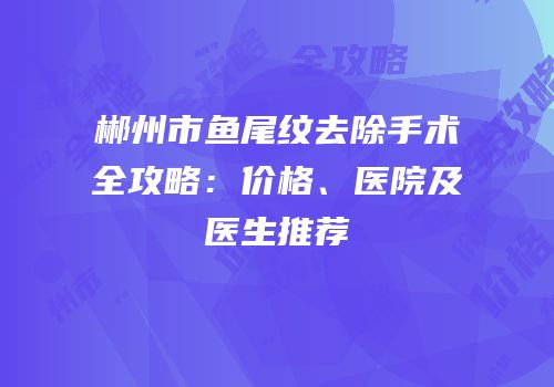 郴州市鱼尾纹去除手术全攻略：价格、医院及医生推荐