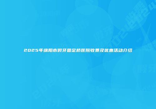 2025年绵阳市假牙固定桥医院收费及优惠活动介绍