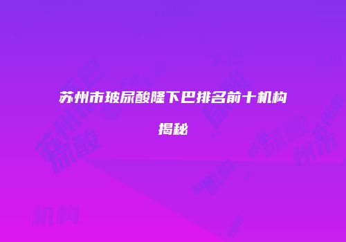 苏州市玻尿酸隆下巴排名前十机构揭秘