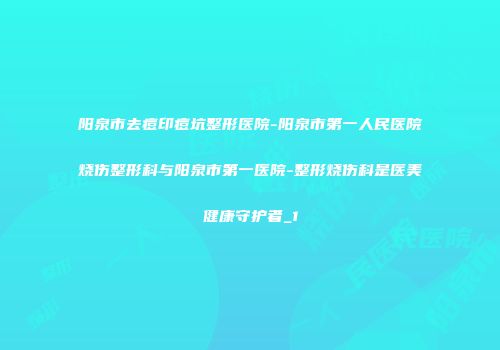 阳泉市去痘印痘坑整形医院-阳泉市第一人民医院烧伤整形科与阳泉市第一医院-整形烧伤科是医美健康守护者_1
