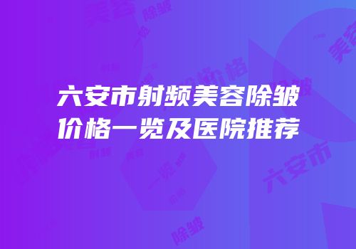 六安市射频美容除皱价格一览及医院推荐