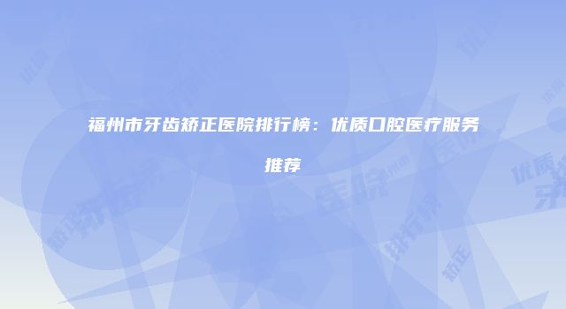 福州市牙齿矫正医院排行榜：优质口腔医疗服务推荐