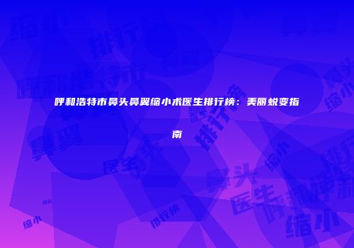 呼和浩特市鼻头鼻翼缩小术医生排行榜：美丽蜕变指南