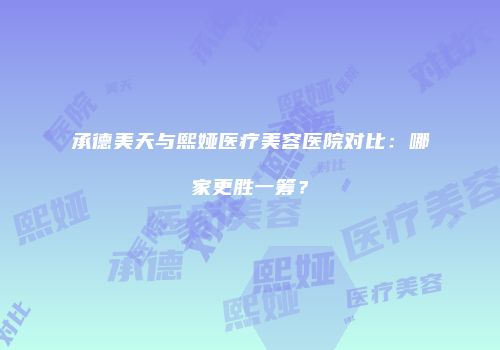 承德美天与熙娅医疗美容医院对比：哪家更胜一筹？
