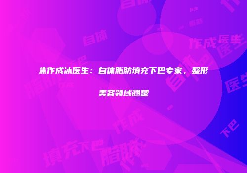 焦作成冰医生：自体脂肪填充下巴专家，整形美容领域翘楚