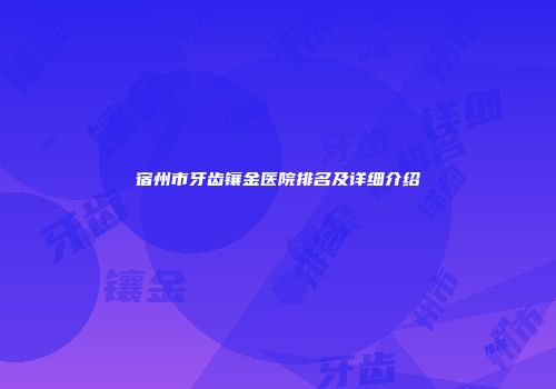 宿州市牙齿镶金医院排名及详细介绍