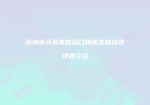 苏州市牙齿美容冠口碑医生排名及详细介绍