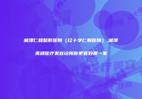 湘潭仁和整形医院（红十字仁和医院）,湘潭美颜医疗美容诊所你更看好哪一家